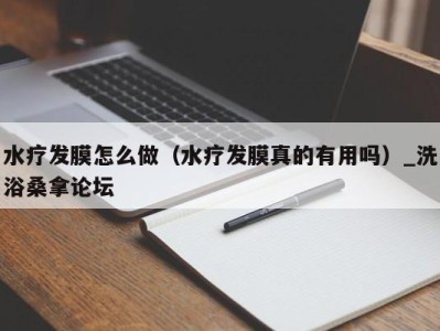 乌鲁木齐水疗发膜怎么做（水疗发膜真的有用吗）_洗浴桑拿论坛