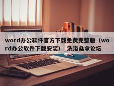 乌鲁木齐word办公软件官方下载免费完整版（word办公软件下载安装）_洗浴桑拿论坛