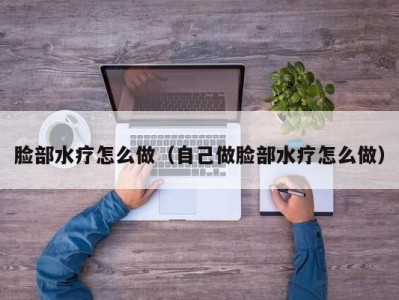 乌鲁木齐脸部水疗怎么做（自己做脸部水疗怎么做）