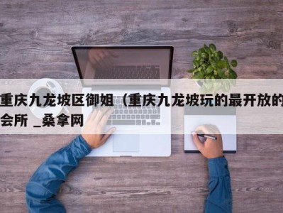 乌鲁木齐重庆九龙坡区御姐（重庆九龙坡玩的最开放的会所 _桑拿网