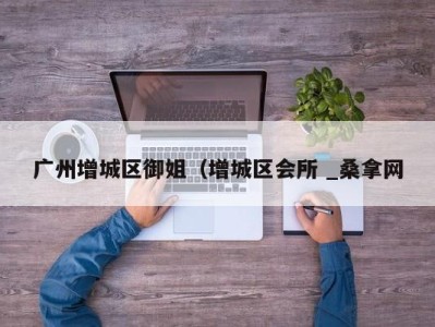 乌鲁木齐广州增城区御姐（增城区会所 _桑拿网