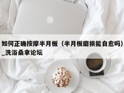 乌鲁木齐如何正确按摩半月板（半月板磨损能自愈吗）_洗浴桑拿论坛