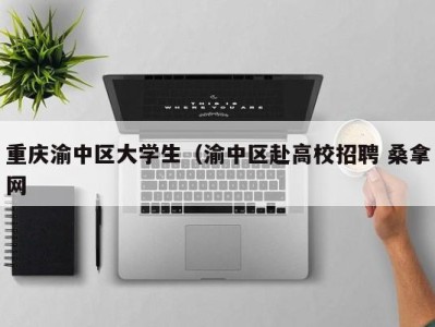 乌鲁木齐重庆渝中区大学生（渝中区赴高校招聘 桑拿网