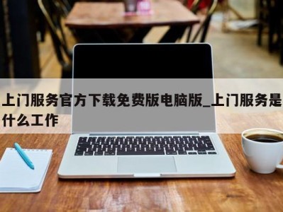 乌鲁木齐上门服务官方下载免费版电脑版_上门服务是什么工作 