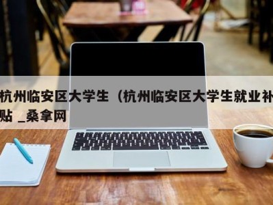 乌鲁木齐杭州临安区大学生（杭州临安区大学生就业补贴 _桑拿网