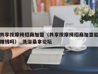 乌鲁木齐共享按摩椅招商加盟（共享按摩椅招商加盟能赚钱吗）_洗浴桑拿论坛