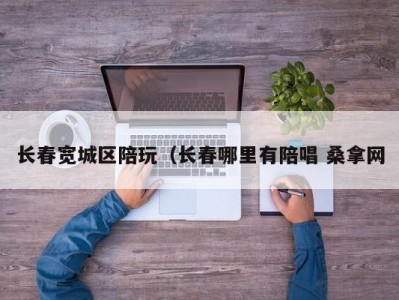 乌鲁木齐长春宽城区陪玩（长春哪里有陪唱 桑拿网