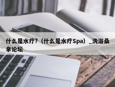 乌鲁木齐什么是水疗?（什么是水疗Spa）_洗浴桑拿论坛