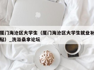 乌鲁木齐厦门海沧区大学生（厦门海沧区大学生就业补贴）_洗浴桑拿论坛