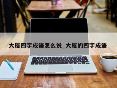 乌鲁木齐大厦四字成语怎么说_大厦的四字成语 