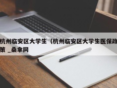 乌鲁木齐杭州临安区大学生（杭州临安区大学生医保政策 _桑拿网