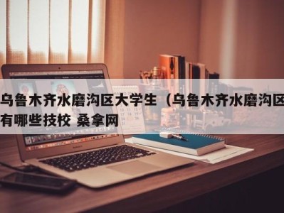 乌鲁木齐水磨沟区大学生（乌鲁木齐水磨沟区有哪些技校 桑拿网