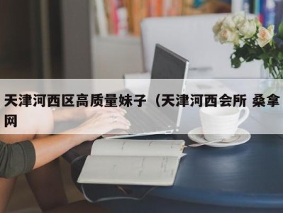 乌鲁木齐天津河西区高质量妹子（天津河西会所 桑拿网