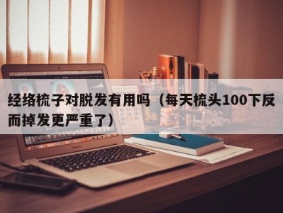 乌鲁木齐经络梳子对脱发有用吗（每天梳头100下反而掉发更严重了）