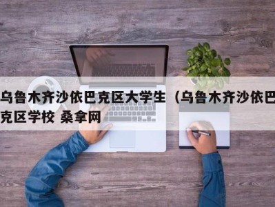 乌鲁木齐沙依巴克区大学生（乌鲁木齐沙依巴克区学校 桑拿网