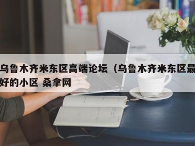 乌鲁木齐米东区高端论坛（乌鲁木齐米东区最好的小区 桑拿网