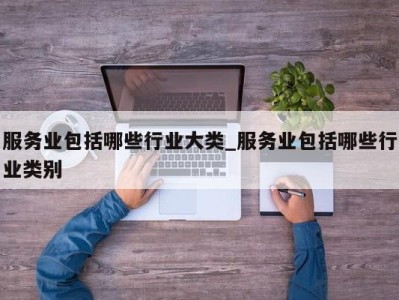 乌鲁木齐服务业包括哪些行业大类_服务业包括哪些行业类别 