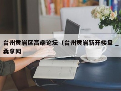 乌鲁木齐台州黄岩区高端论坛（台州黄岩新开楼盘 _桑拿网