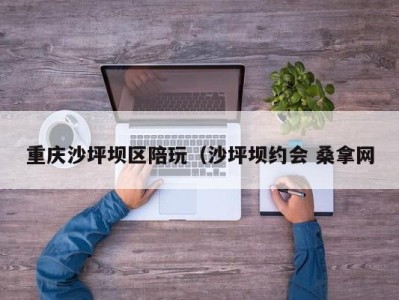 乌鲁木齐重庆沙坪坝区陪玩（沙坪坝约会 桑拿网