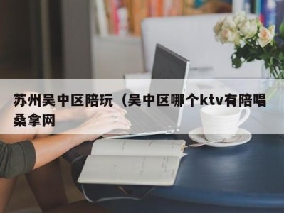 乌鲁木齐苏州吴中区陪玩（吴中区哪个ktv有陪唱 桑拿网