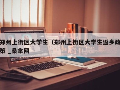 乌鲁木齐郑州上街区大学生（郑州上街区大学生返乡政策 _桑拿网