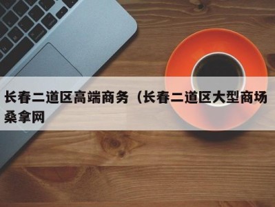 乌鲁木齐长春二道区高端商务（长春二道区大型商场 桑拿网