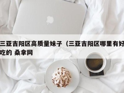 乌鲁木齐三亚吉阳区高质量妹子（三亚吉阳区哪里有好吃的 桑拿网