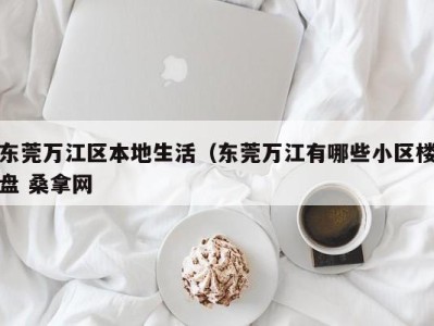 乌鲁木齐东莞万江区本地生活（东莞万江有哪些小区楼盘 桑拿网