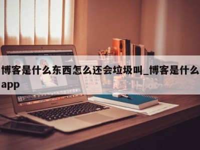 乌鲁木齐博客是什么东西怎么还会垃圾叫_博客是什么app 