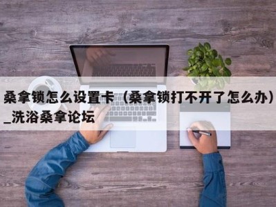 乌鲁木齐桑拿锁怎么设置卡（桑拿锁打不开了怎么办）_洗浴桑拿论坛