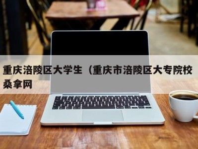 乌鲁木齐重庆涪陵区大学生（重庆市涪陵区大专院校 桑拿网