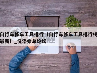 乌鲁木齐自行车修车工具排行（自行车修车工具排行榜最新）_洗浴桑拿论坛