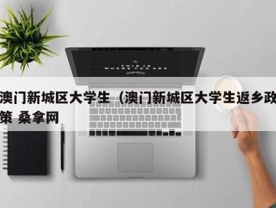 乌鲁木齐澳门新城区大学生（澳门新城区大学生返乡政策 桑拿网