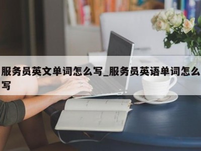 乌鲁木齐服务员英文单词怎么写_服务员英语单词怎么写 