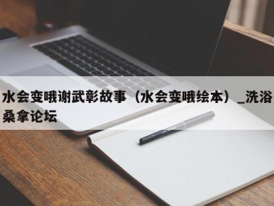 乌鲁木齐水会变哦谢武彰故事（水会变哦绘本）_洗浴桑拿论坛