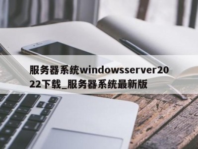 乌鲁木齐服务器系统windowsserver2022下载_服务器系统最新版 