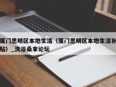 乌鲁木齐厦门思明区本地生活（厦门思明区本地生活补贴）_洗浴桑拿论坛