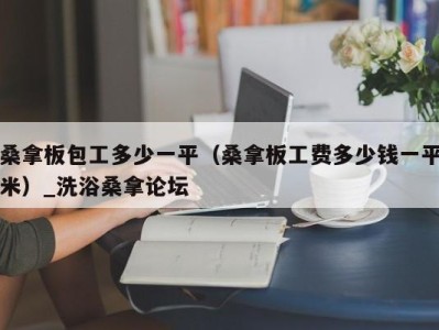 乌鲁木齐桑拿板包工多少一平（桑拿板工费多少钱一平米）_洗浴桑拿论坛