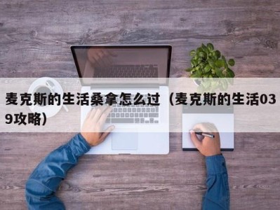 乌鲁木齐麦克斯的生活桑拿怎么过（麦克斯的生活039攻略）