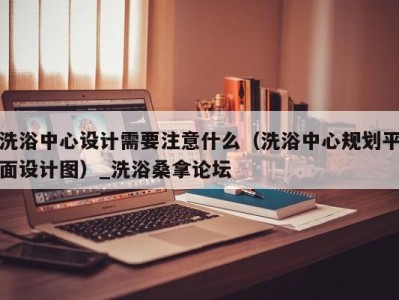 乌鲁木齐洗浴中心设计需要注意什么（洗浴中心规划平面设计图）_洗浴桑拿论坛