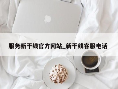 乌鲁木齐服务新干线官方网站_新干线客服电话 