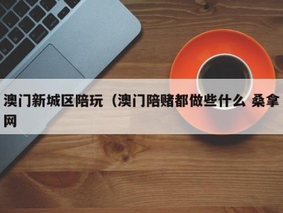 乌鲁木齐澳门新城区陪玩（澳门陪赌都做些什么 桑拿网