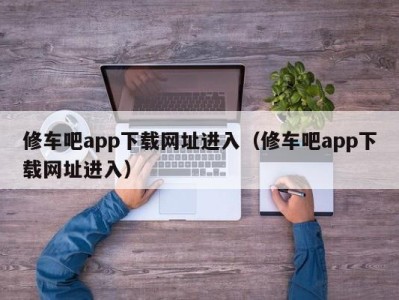 乌鲁木齐修车吧app下载网址进入（修车吧app下载网址进入）