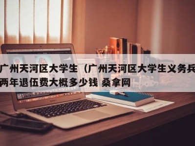 乌鲁木齐广州天河区大学生（广州天河区大学生义务兵两年退伍费大概多少钱 桑拿网