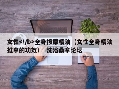 乌鲁木齐女性全身按摩精油（女性全身精油推拿的功效）_洗浴桑拿论坛