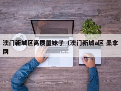 乌鲁木齐澳门新城区高质量妹子（澳门新城a区 桑拿网