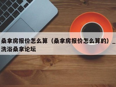 乌鲁木齐桑拿房报价怎么算（桑拿房报价怎么算的）_洗浴桑拿论坛