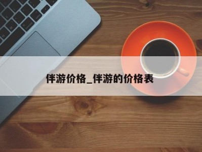 乌鲁木齐伴游价格_伴游的价格表 