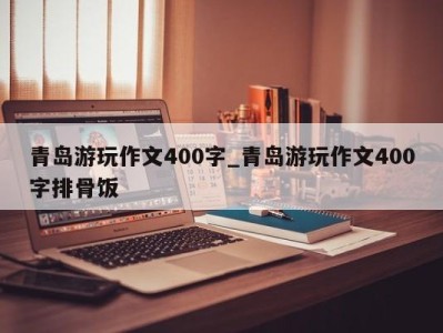 乌鲁木齐青岛游玩作文400字_青岛游玩作文400字排骨饭 