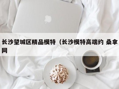 乌鲁木齐长沙望城区精品模特（长沙模特高端约 桑拿网